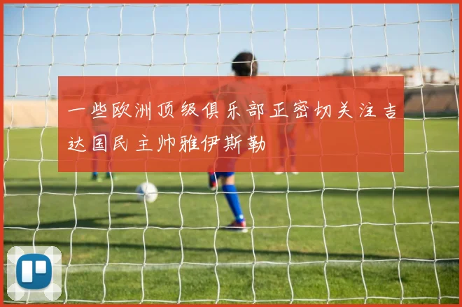 一些欧洲顶级俱乐部正密切关注吉达国民主帅雅伊斯勒