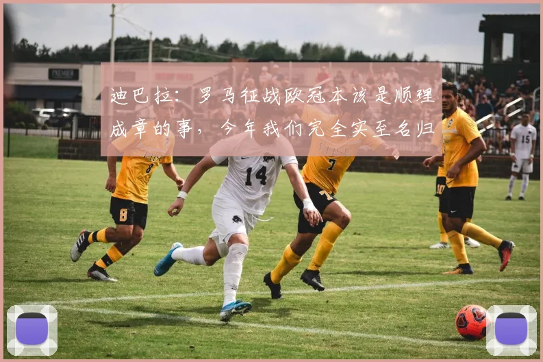 迪巴拉：罗马征战欧冠本该是顺理成章的事，今年我们完全实至名归