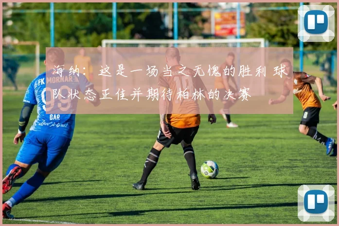 海纳：这是一场当之无愧的胜利 球队状态正佳并期待柏林的决赛