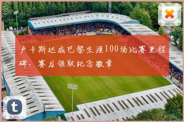 卢卡斯达成巴黎生涯100场比赛里程碑，赛后领取纪念徽章