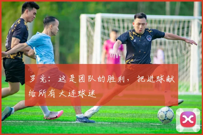 罗竞：这是团队的胜利，把进球献给所有大连球迷