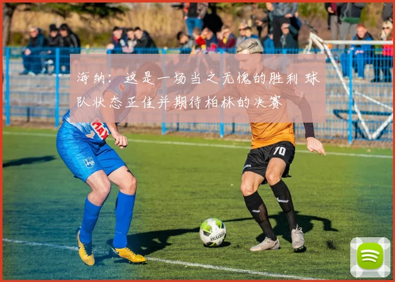 海纳：这是一场当之无愧的胜利 球队状态正佳并期待柏林的决赛