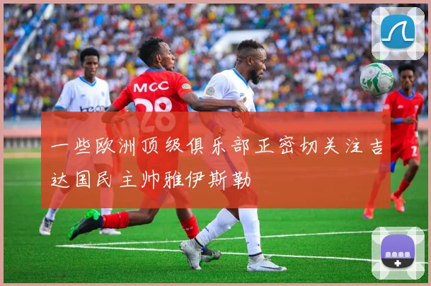 一些欧洲顶级俱乐部正密切关注吉达国民主帅雅伊斯勒