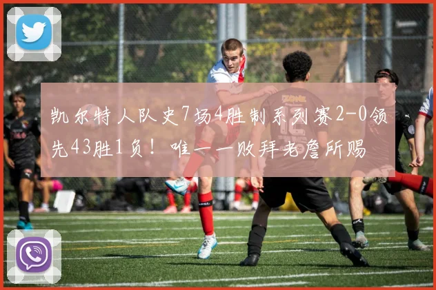 凯尔特人队史7场4胜制系列赛2-0领先43胜1负！唯一一败拜老詹所赐