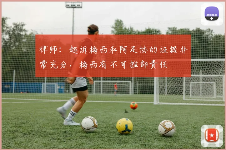 律师：起诉梅西和阿足协的证据非常充分，梅西有不可推卸责任